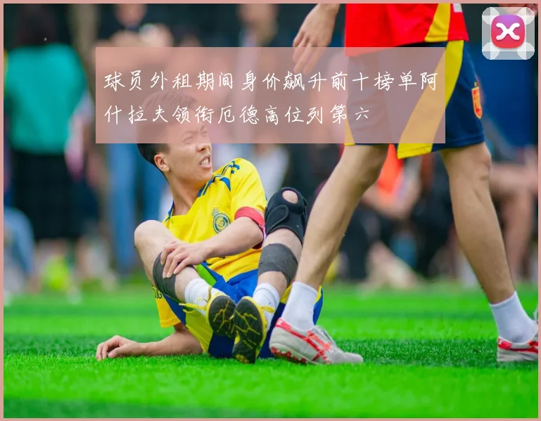 球员外租期间身价飙升前十榜单阿什拉夫领衔厄德高位列第六