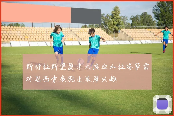 斯特拉斯堡夏季大换血加拉塔萨雷对恩西索表现出浓厚兴趣